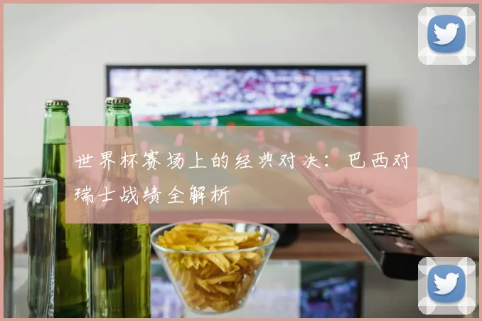 世界杯赛场上的经典对决：巴西对瑞士战绩全解析