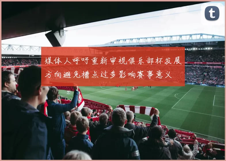 媒体人呼吁重新审视俱乐部杯发展方向避免槽点过多影响赛事意义