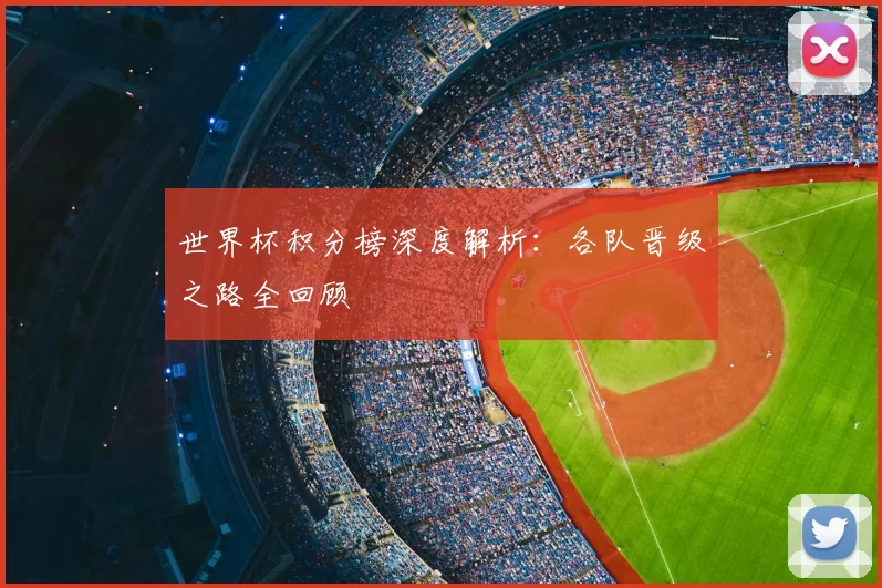 世界杯积分榜深度解析：各队晋级之路全回顾