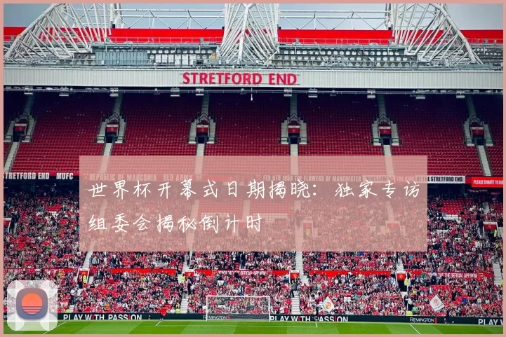 世界杯开幕式日期揭晓：独家专访组委会揭秘倒计时