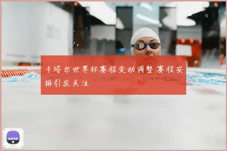 卡塔尔世界杯赛程变动调整 赛程安排引发关注
