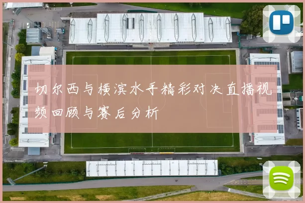 切尔西与横滨水手精彩对决直播视频回顾与赛后分析
