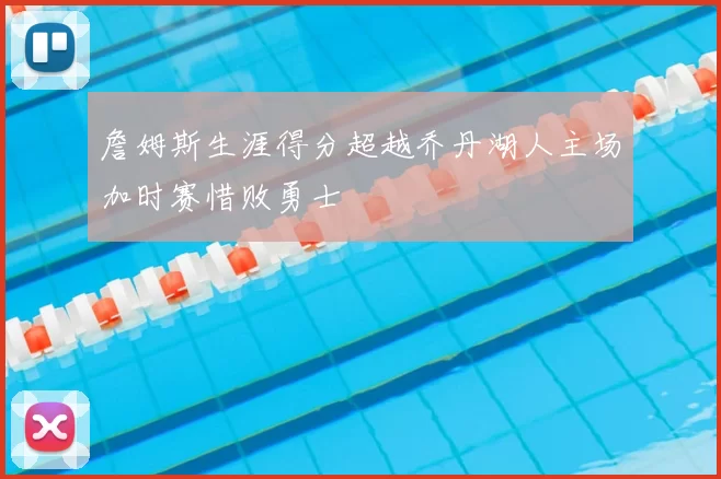 詹姆斯生涯得分超越乔丹湖人主场加时赛惜败勇士
