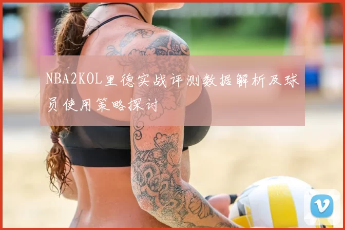NBA2KOL里德实战评测数据解析及球员使用策略探讨