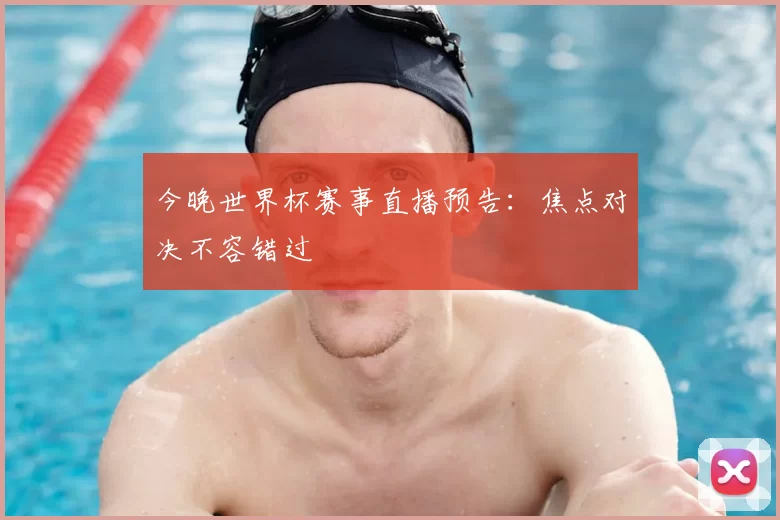 今晚世界杯赛事直播预告：焦点对决不容错过