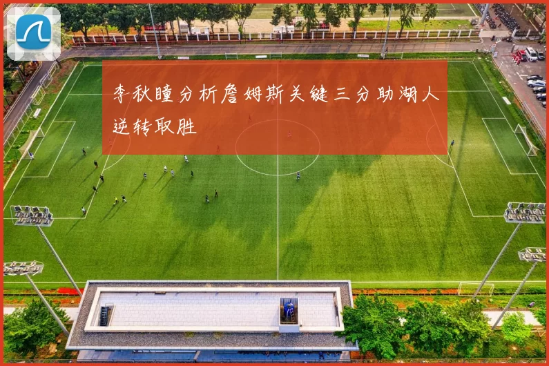 李秋瞳分析詹姆斯关键三分助湖人逆转取胜