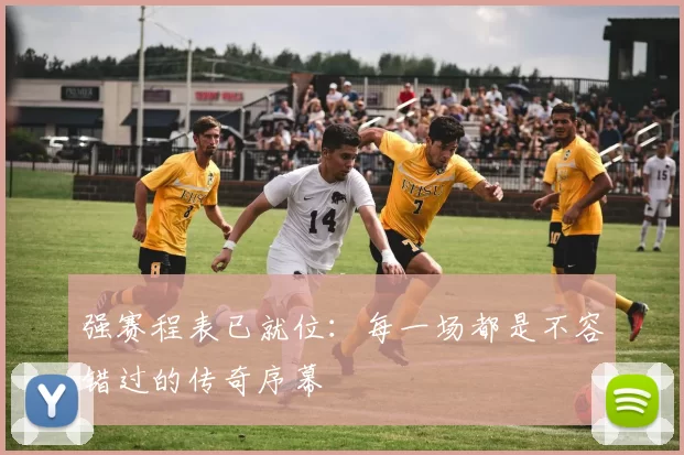 强赛程表已就位:每一场都是不容错过的传奇序幕