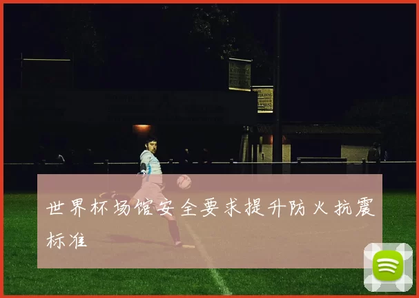 世界杯场馆安全要求提升防火抗震标准