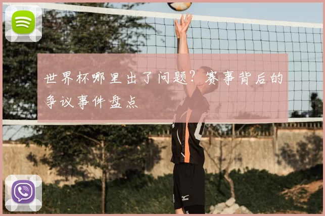世界杯哪里出了问题?赛事背后的争议事件盘点
