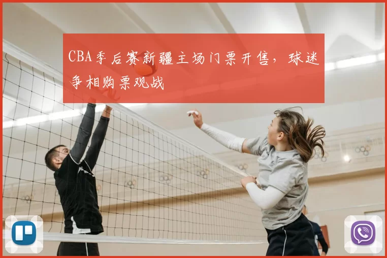 CBA季后赛新疆主场门票开售,球迷争相购票观战