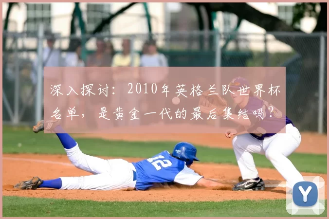 深入探讨：2010年英格兰队世界杯名单，是黄金一代的最后集结吗？