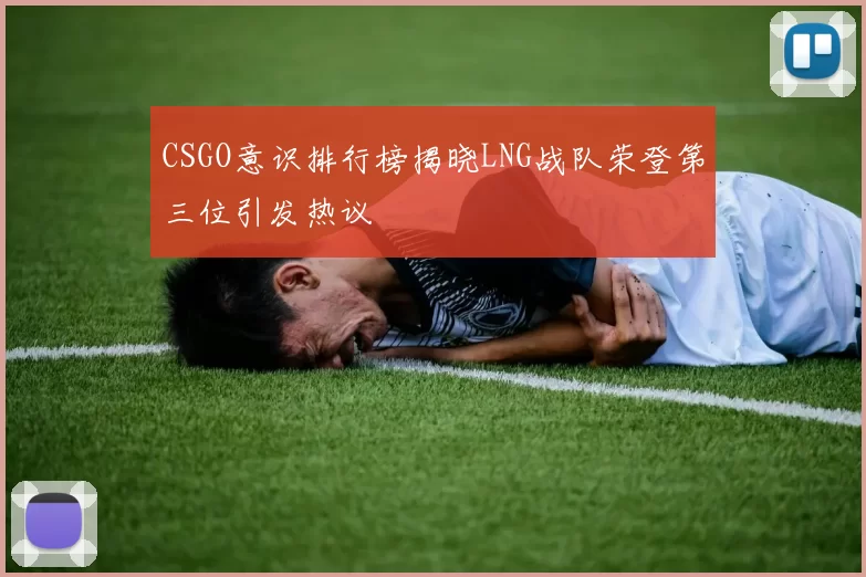 CSGO意识排行榜揭晓LNG战队荣登第三位引发热议