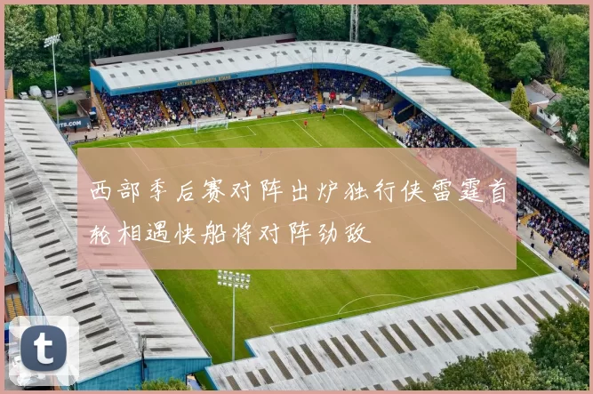 西部季后赛对阵出炉独行侠雷霆首轮相遇快船将对阵劲敌
