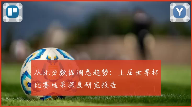 从比分数据洞悉趋势：上届世界杯比赛结果深度研究报告