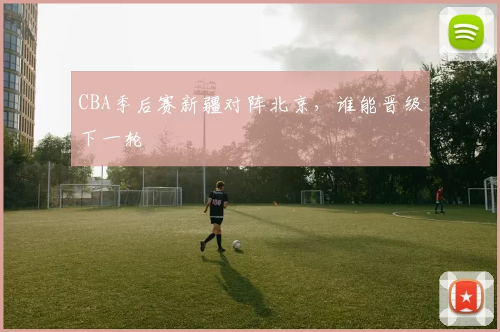 CBA季后赛新疆对阵北京，谁能晋级下一轮