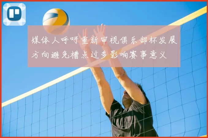 媒体人呼吁重新审视俱乐部杯发展方向避免槽点过多影响赛事意义
