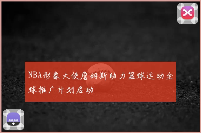 NBA形象大使詹姆斯助力篮球运动全球推广计划启动