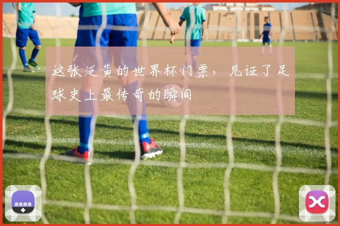 这张泛黄的世界杯门票,见证了足球史上最传奇的瞬间