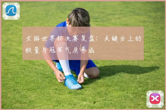 女排世界杯决赛复盘：关键分上的较量与冠军气质养成