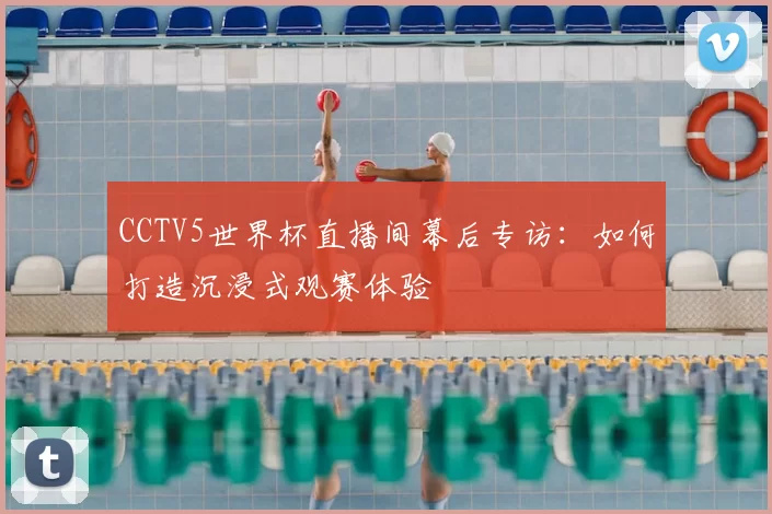 CCTV5世界杯直播间幕后专访:如何打造沉浸式观赛体验
