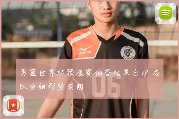 男篮世界杯预选赛抽签结果出炉 各队分组形势明朗