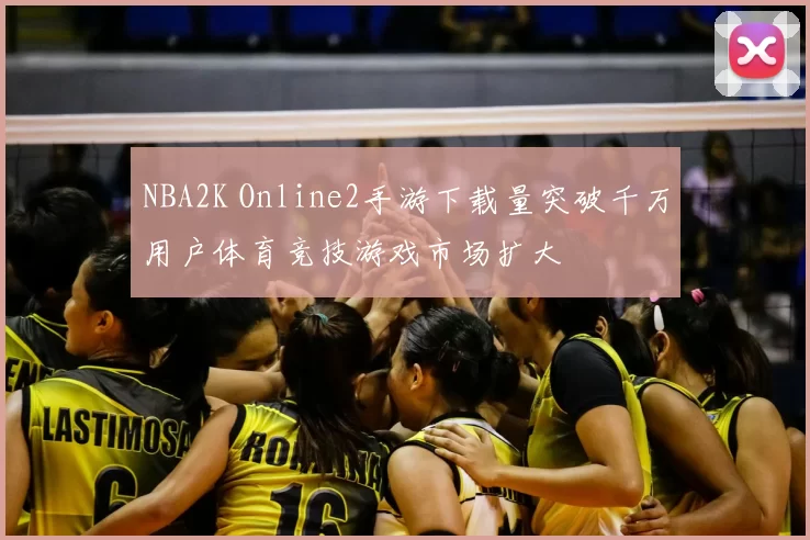 NBA2K Online2手游下载量突破千万用户体育竞技游戏市场扩大