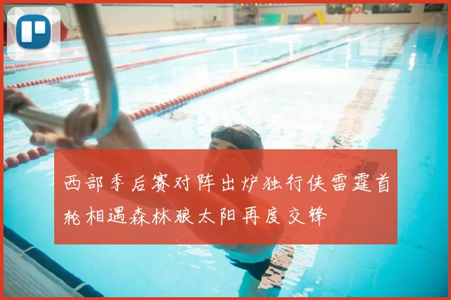 西部季后赛对阵出炉独行侠雷霆首轮相遇森林狼太阳再度交锋