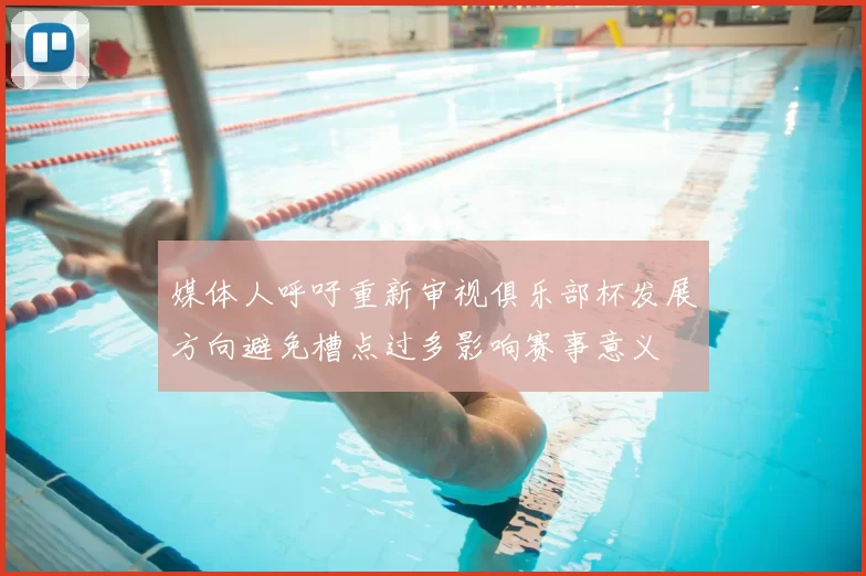 媒体人呼吁重新审视俱乐部杯发展方向避免槽点过多影响赛事意义