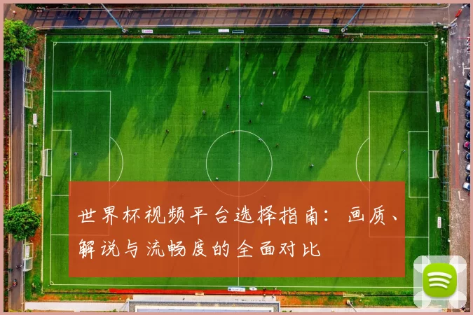 世界杯视频平台选择指南：画质、解说与流畅度的全面对比
