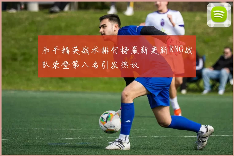 和平精英战术排行榜最新更新RNG战队荣登第八名引发热议