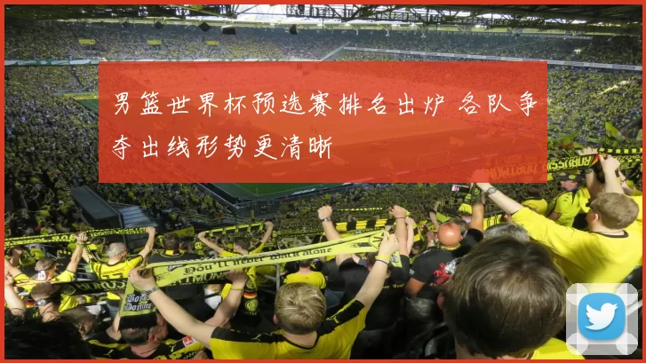 男篮世界杯预选赛排名出炉 各队争夺出线形势更清晰