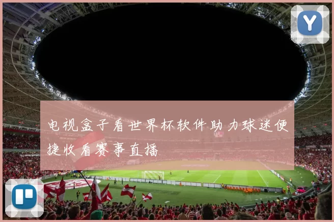电视盒子看世界杯软件助力球迷便捷收看赛事直播