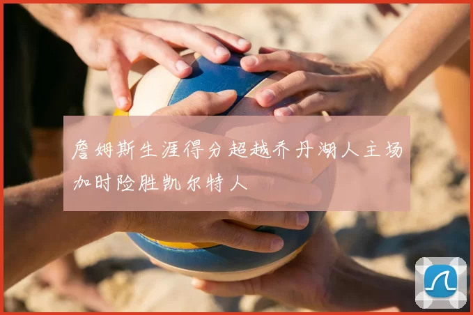 詹姆斯生涯得分超越乔丹湖人主场加时险胜凯尔特人