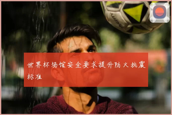 世界杯场馆安全要求提升防火抗震标准