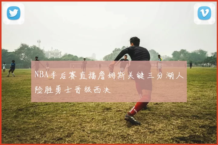 NBA季后赛直播詹姆斯关键三分湖人险胜勇士晋级西决