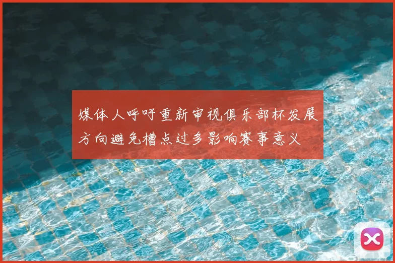 媒体人呼吁重新审视俱乐部杯发展方向避免槽点过多影响赛事意义