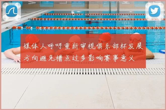 媒体人呼吁重新审视俱乐部杯发展方向避免槽点过多影响赛事意义
