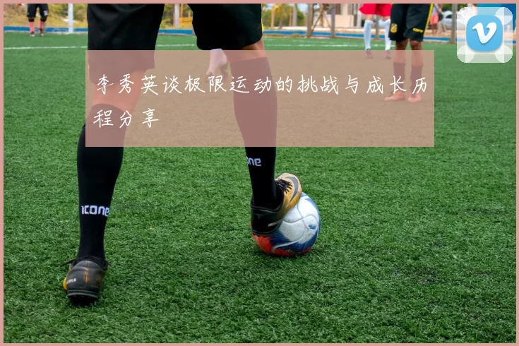 李秀英谈极限运动的挑战与成长历程分享