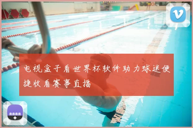 电视盒子看世界杯软件助力球迷便捷收看赛事直播