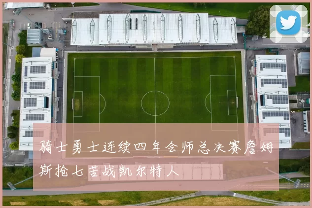 骑士勇士连续四年会师总决赛詹姆斯抢七苦战凯尔特人