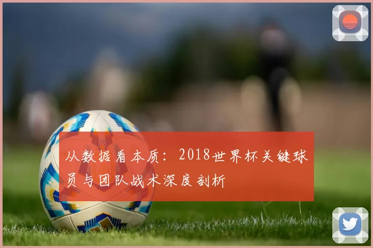 从数据看本质：2018世界杯关键球员与团队战术深度剖析