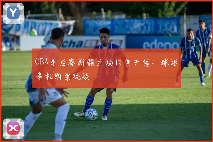 CBA季后赛新疆主场门票开售，球迷争相购票观战