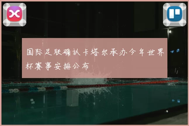 国际足联确认卡塔尔承办今年世界杯赛事安排公布