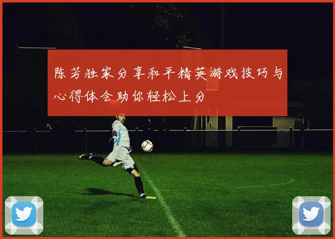 陈芳独家分享和平精英游戏技巧与心得体会助你轻松上分