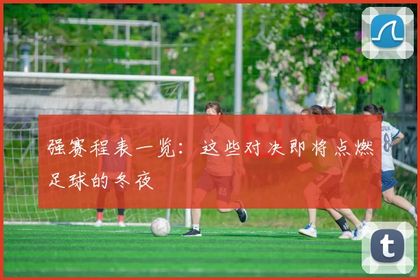 强赛程表一览:这些对决即将点燃足球的冬夜