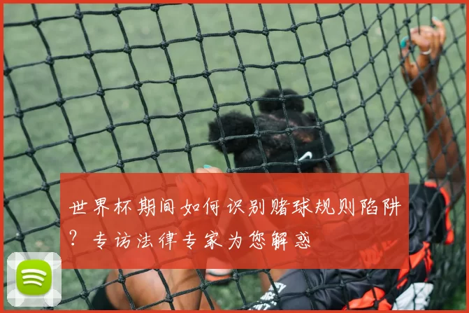 世界杯期间如何识别赌球规则陷阱?专访法律专家为您解惑