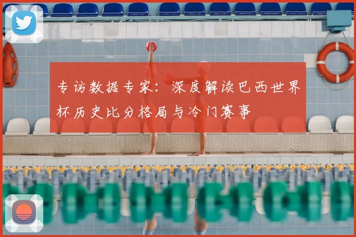 专访数据专家：深度解读巴西世界杯历史比分格局与冷门赛事