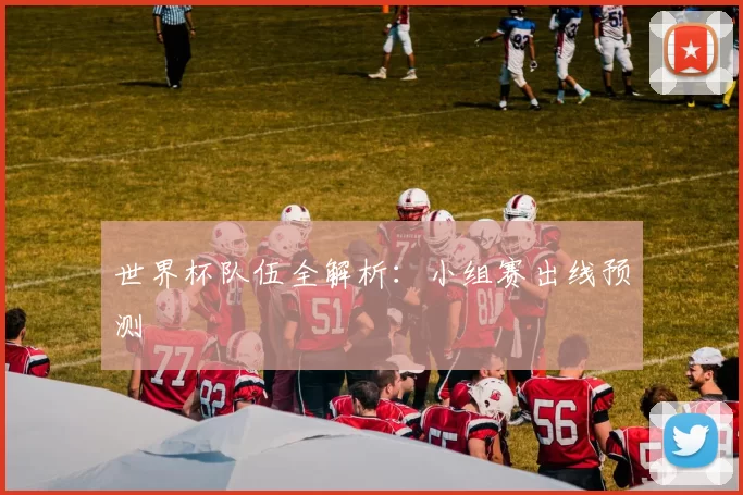 世界杯队伍全解析:小组赛出线预测
