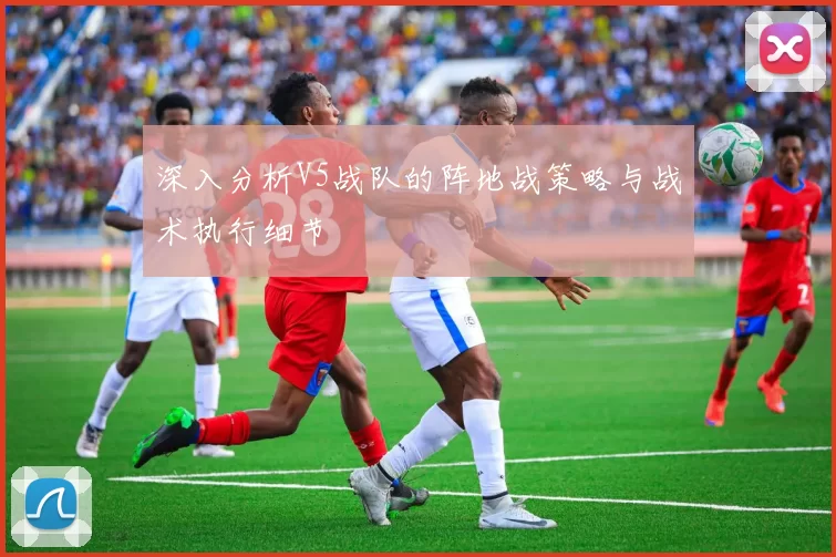 深入分析V5战队的阵地战策略与战术执行细节