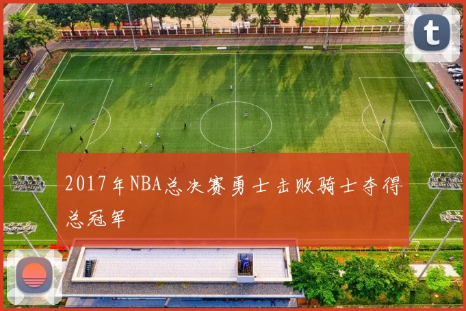 2017年NBA总决赛勇士击败骑士夺得总冠军